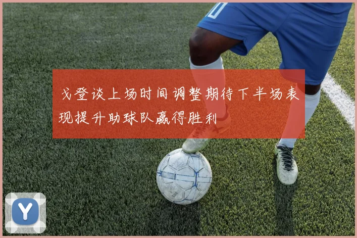 戈登谈上场时间调整期待下半场表现提升助球队赢得胜利