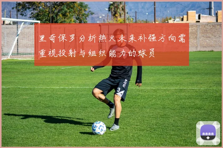 里奇保罗分析热火未来补强方向需重视投射与组织能力的球员