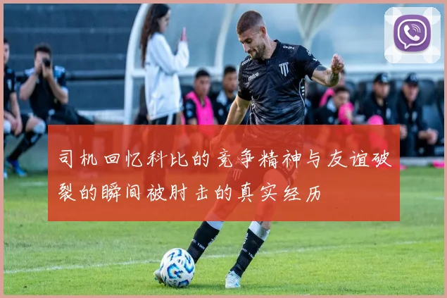 司机回忆科比的竞争精神与友谊破裂的瞬间被肘击的真实经历