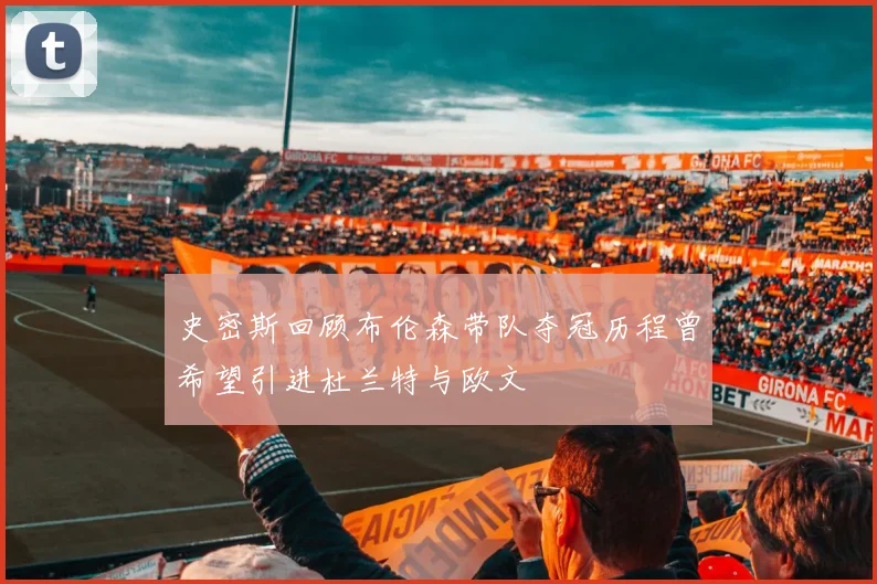 史密斯回顾布伦森带队夺冠历程曾希望引进杜兰特与欧文