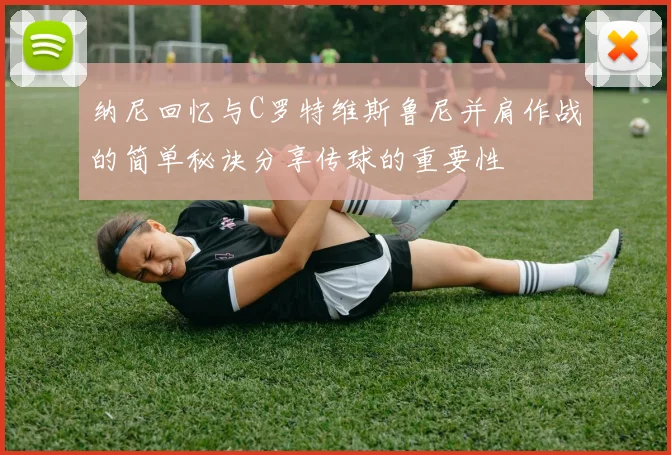 纳尼回忆与C罗特维斯鲁尼并肩作战的简单秘诀分享传球的重要性