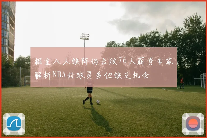 掘金八人缺阵仍击败76人薪资专家解析NBA好球员多但缺乏机会