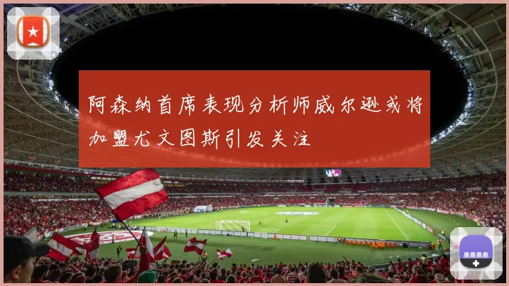 阿森纳首席表现分析师威尔逊或将加盟尤文图斯引发关注