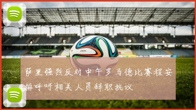 萨里强烈反对中午罗马德比赛程安排呼吁相关人员辞职抗议