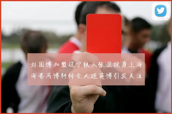 刘国博加盟辽宁铁人张卫投身上海海港冯博轩转会大连英博引发关注
