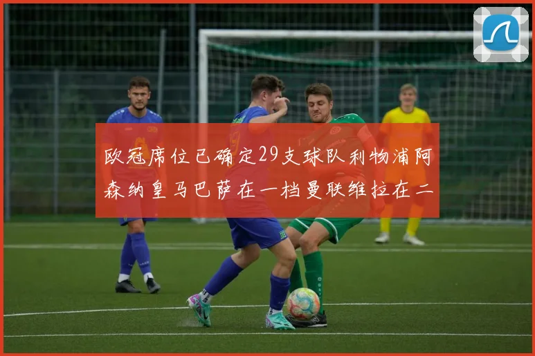 欧冠席位已确定29支球队利物浦阿森纳皇马巴萨在一档曼联维拉在二档