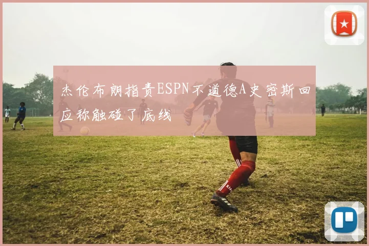 杰伦布朗指责ESPN不道德A史密斯回应称触碰了底线