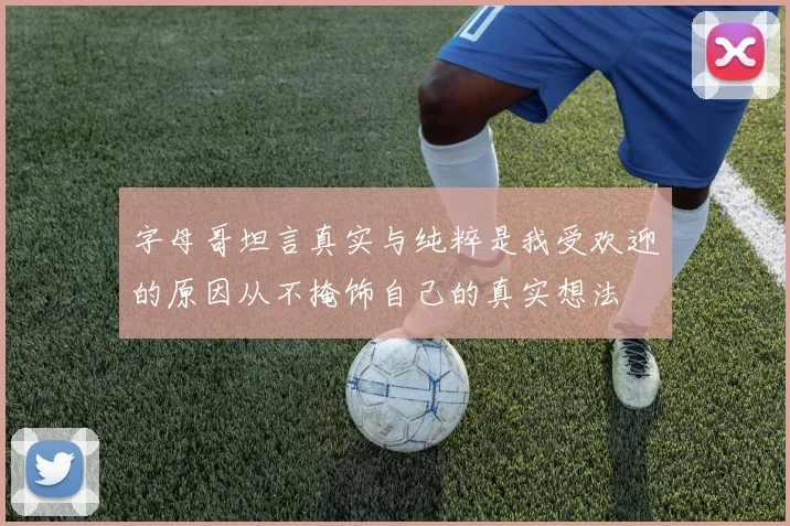 字母哥坦言真实与纯粹是我受欢迎的原因从不掩饰自己的真实想法