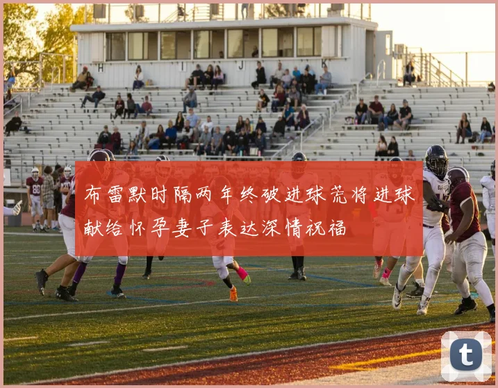 布雷默时隔两年终破进球荒将进球献给怀孕妻子表达深情祝福