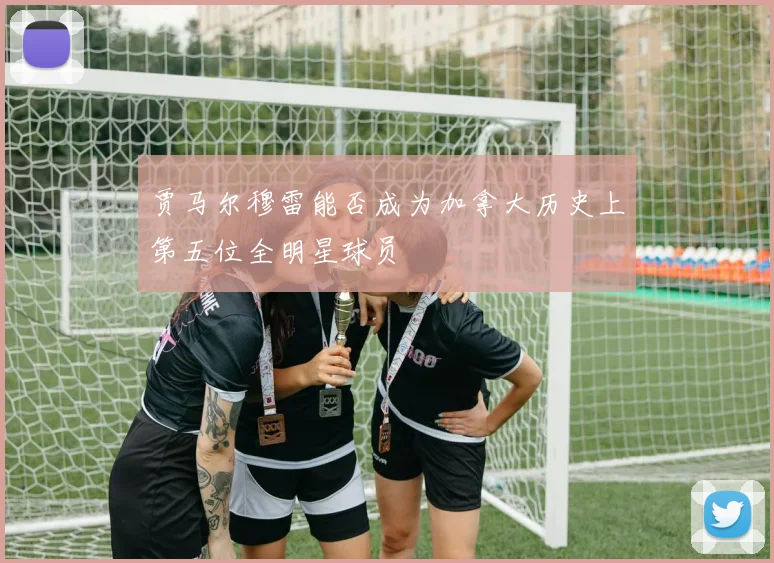 贾马尔穆雷能否成为加拿大历史上第五位全明星球员