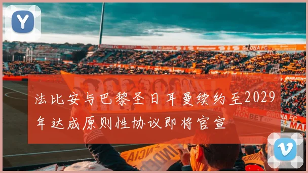 法比安与巴黎圣日耳曼续约至2029年达成原则性协议即将官宣