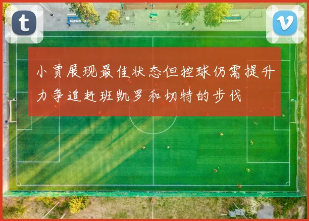 小贾展现最佳状态但控球仍需提升力争追赶班凯罗和切特的步伐