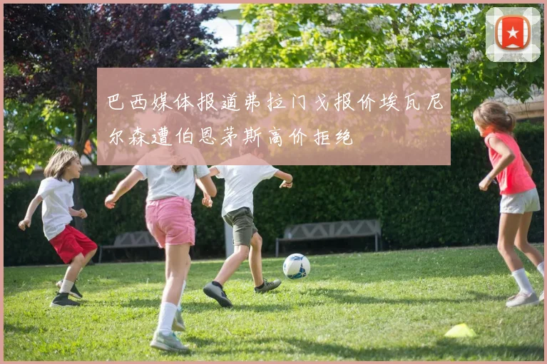 巴西媒体报道弗拉门戈报价埃瓦尼尔森遭伯恩茅斯高价拒绝