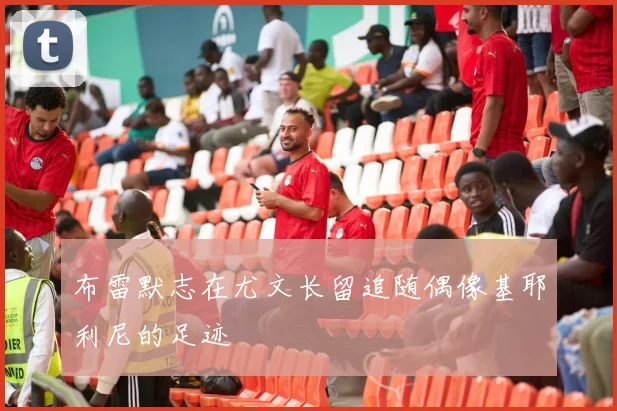 布雷默志在尤文长留追随偶像基耶利尼的足迹
