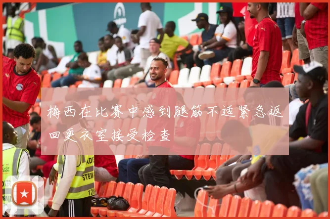 梅西在比赛中感到腿筋不适紧急返回更衣室接受检查