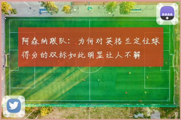 阿森纳跟队：为何对英格兰定位球得分的双标如此明显让人不解