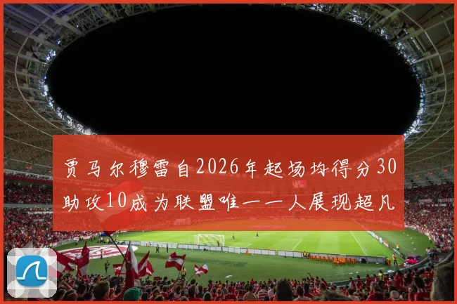 贾马尔穆雷自2026年起场均得分30助攻10成为联盟唯一一人展现超凡实力