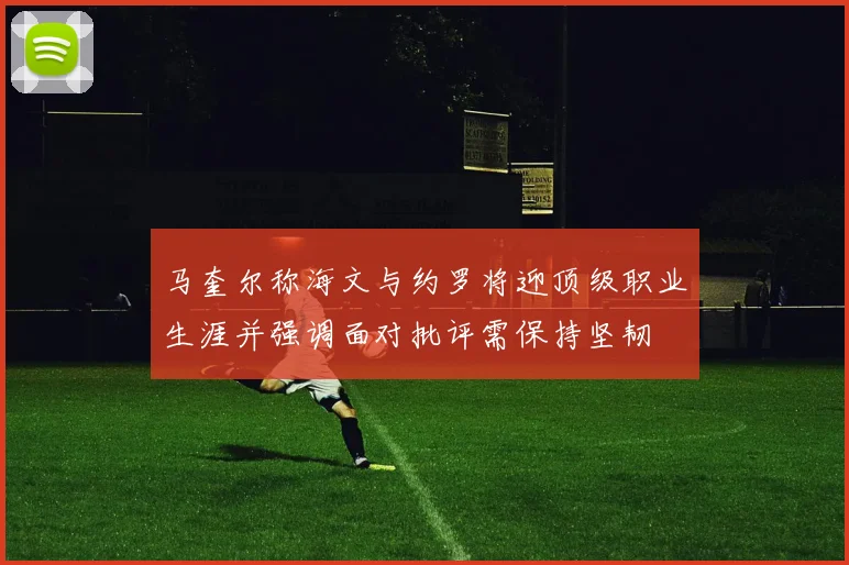马奎尔称海文与约罗将迎顶级职业生涯并强调面对批评需保持坚韧