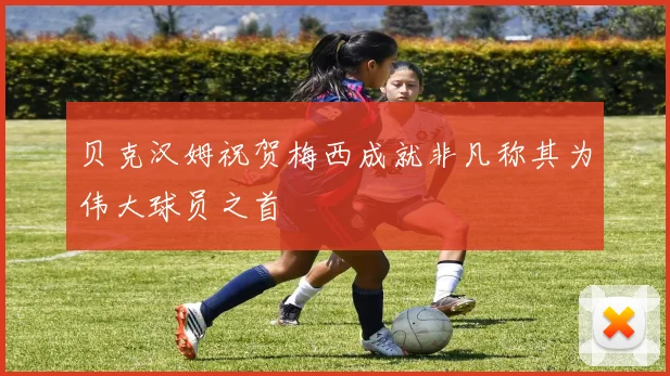 贝克汉姆祝贺梅西成就非凡称其为伟大球员之首