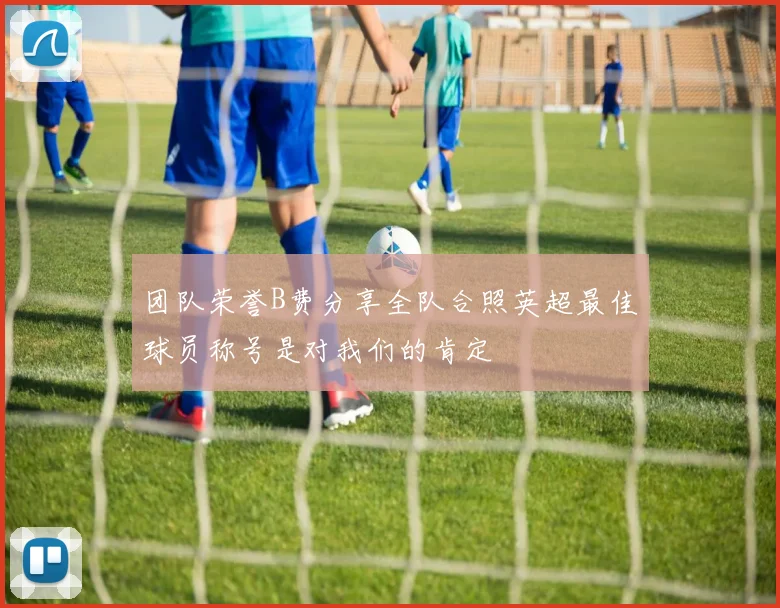 团队荣誉B费分享全队合照英超最佳球员称号是对我们的肯定