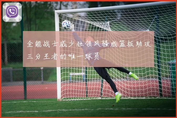 全能战士威少独领风骚成篮板助攻三分王者的唯一球员