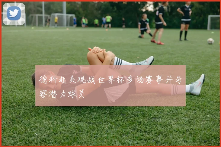 德科赴美观战世界杯多场赛事并考察潜力球员
