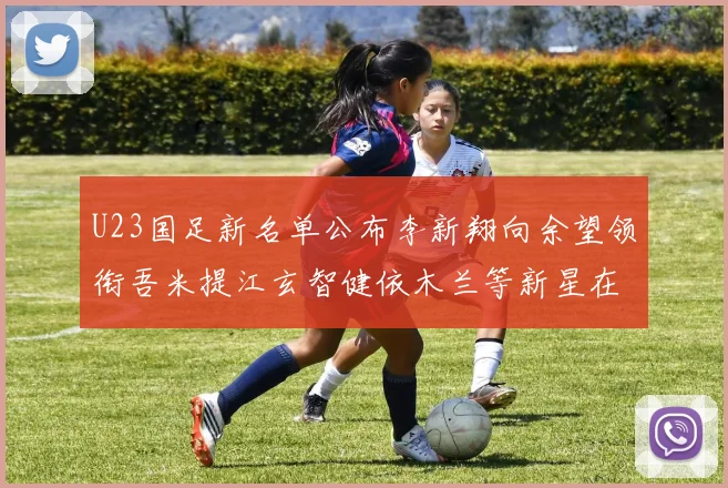 U23国足新名单公布李新翔向余望领衔吾米提江玄智健依木兰等新星在列