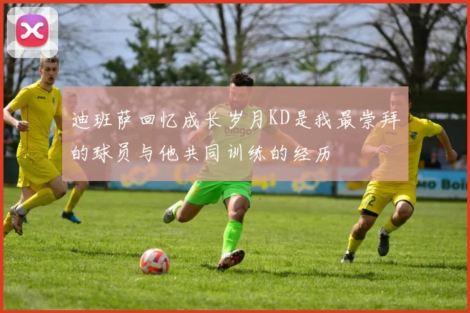 迪班萨回忆成长岁月KD是我最崇拜的球员与他共同训练的经历
